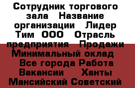 Сотрудник торгового зала › Название организации ­ Лидер Тим, ООО › Отрасль предприятия ­ Продажи › Минимальный оклад ­ 1 - Все города Работа » Вакансии   . Ханты-Мансийский,Советский г.